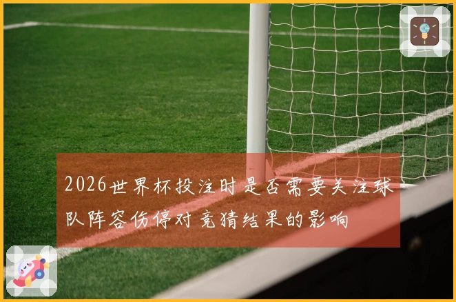 2026世界杯投注时是否需要关注球队阵容伤停对竞猜结果的影响