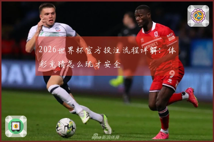 2026世界杯官方投注流程详解：体彩竞猜怎么玩才安全