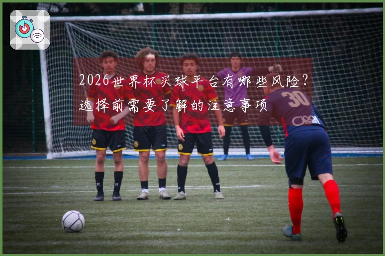 2026世界杯买球平台有哪些风险？选择前需要了解的注意事项