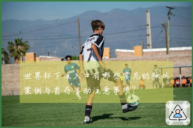 世界杯下注入口有哪些常见的踩坑案例与首存活动注意事项？