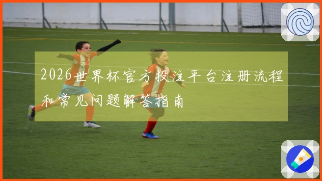 2026世界杯官方投注平台注册流程和常见问题解答指南