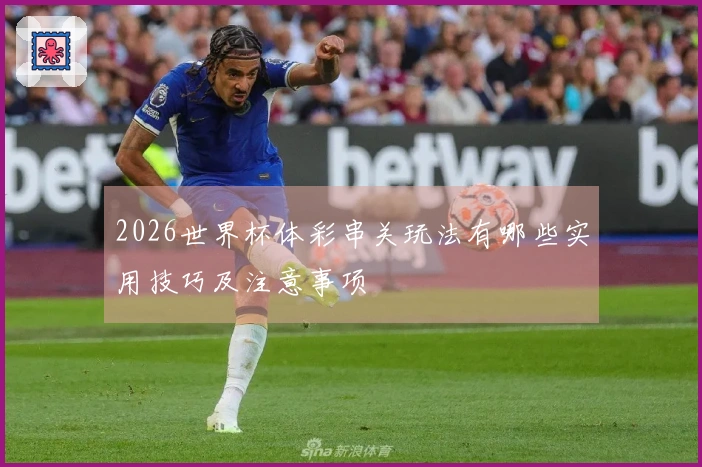 2026世界杯体彩串关玩法有哪些实用技巧及注意事项