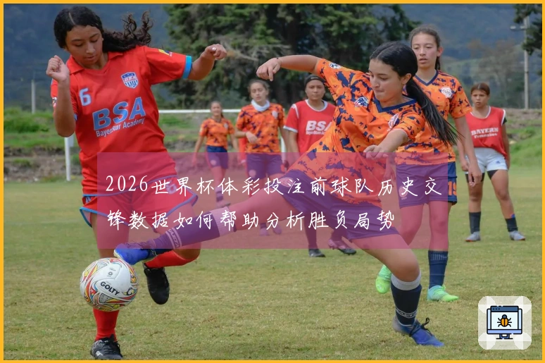 2026世界杯体彩投注前球队历史交锋数据如何帮助分析胜负局势