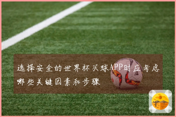 选择安全的世界杯买球APP时应考虑哪些关键因素和步骤