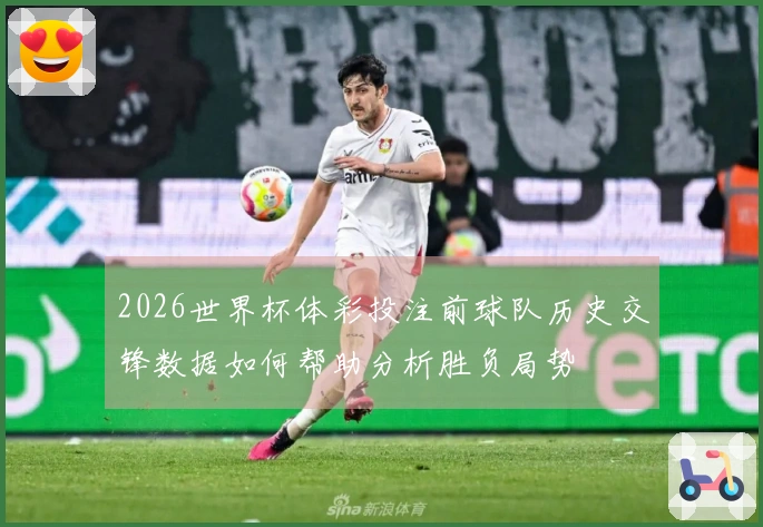 2026世界杯体彩投注前球队历史交锋数据如何帮助分析胜负局势