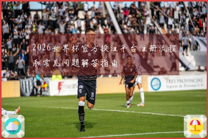 2026世界杯官方投注平台注册流程和常见问题解答指南
