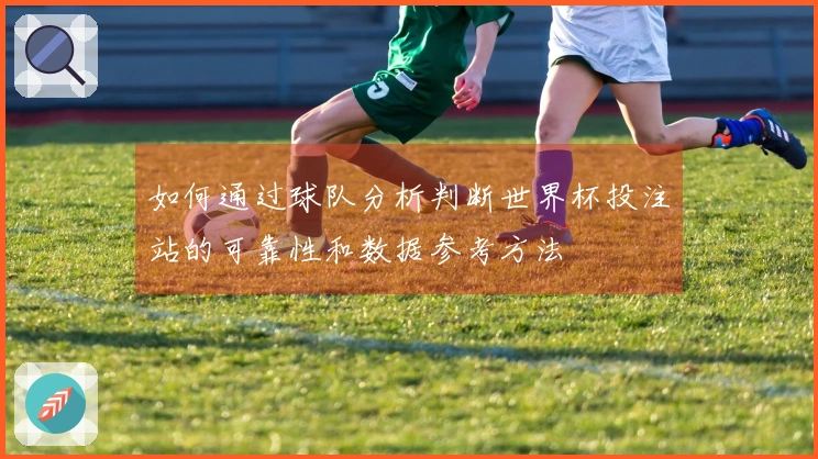如何通过球队分析判断世界杯投注站的可靠性和数据参考方法