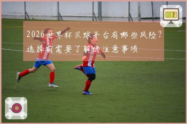 2026世界杯买球平台有哪些风险？选择前需要了解的注意事项