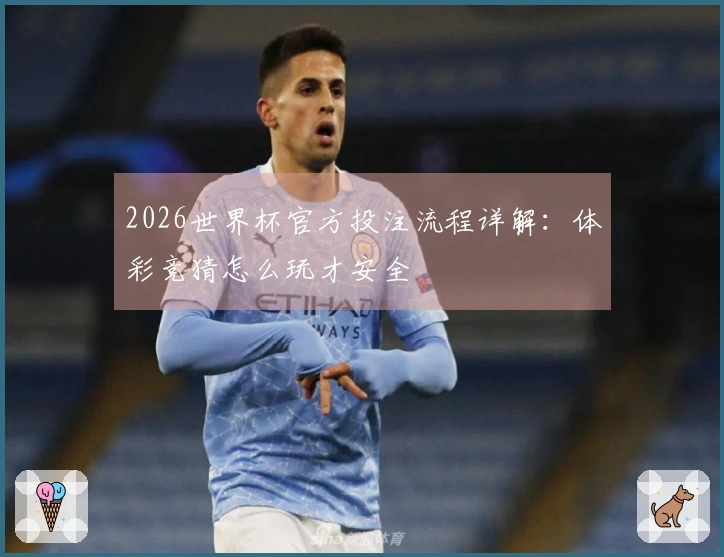 2026世界杯官方投注流程详解：体彩竞猜怎么玩才安全