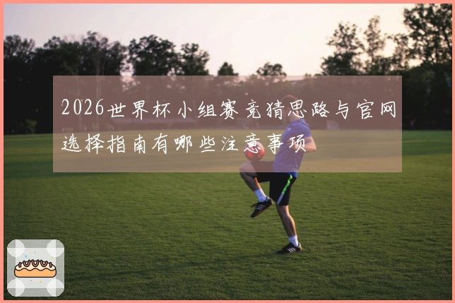 2026世界杯小组赛竞猜思路与官网选择指南有哪些注意事项
