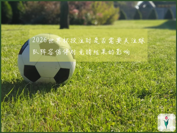 2026世界杯投注时是否需要关注球队阵容伤停对竞猜结果的影响